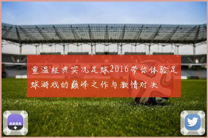 重温经典实况足球2016带你体验足球游戏的巅峰之作与激情对决