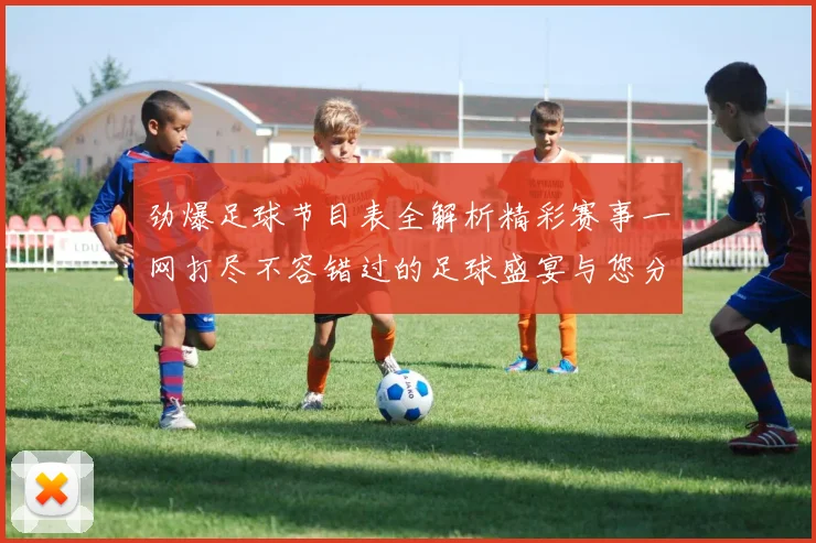 劲爆足球节目表全解析精彩赛事一网打尽不容错过的足球盛宴与您分享
