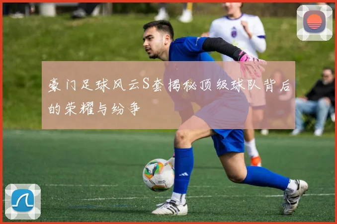 豪门足球风云S套揭秘顶级球队背后的荣耀与纷争