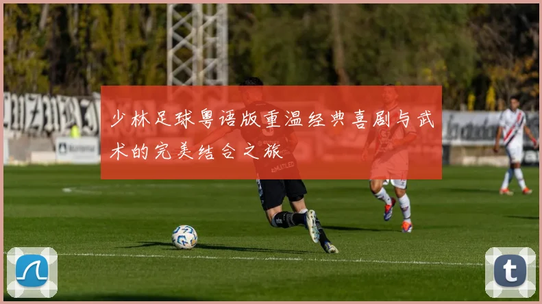 少林足球粤语版重温经典喜剧与武术的完美结合之旅