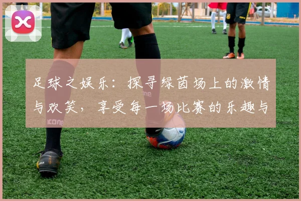 足球之娱乐：探寻绿茵场上的激情与欢笑，享受每一场比赛的乐趣与友谊