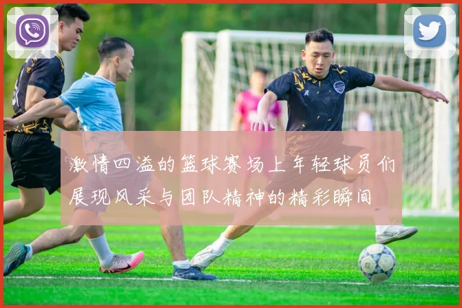 激情四溢的篮球赛场上年轻球员们展现风采与团队精神的精彩瞬间