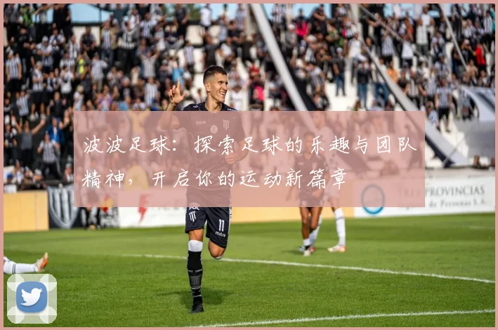 波波足球：探索足球的乐趣与团队精神，开启你的运动新篇章