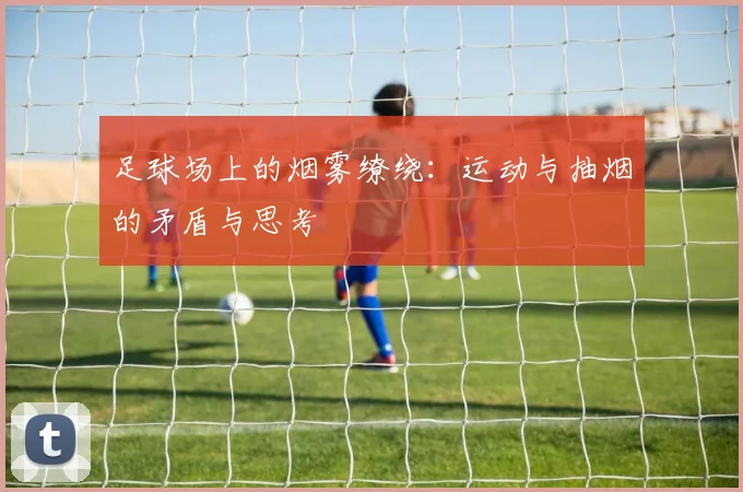 足球场上的烟雾缭绕：运动与抽烟的矛盾与思考
