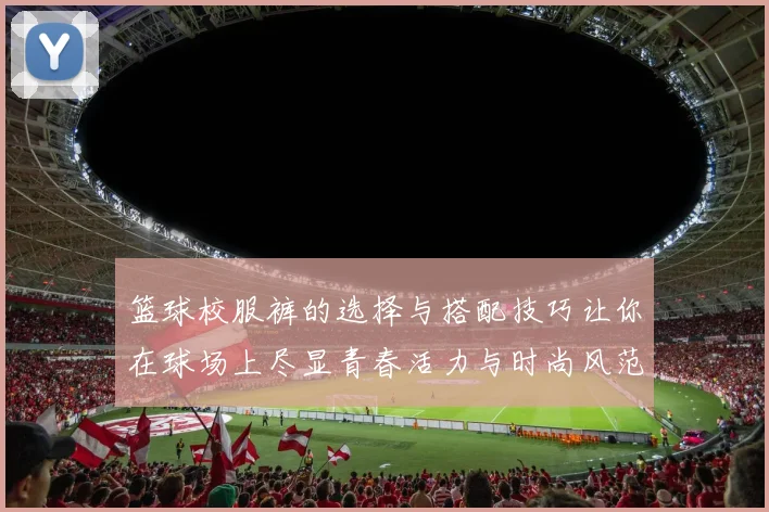 篮球校服裤的选择与搭配技巧让你在球场上尽显青春活力与时尚风范