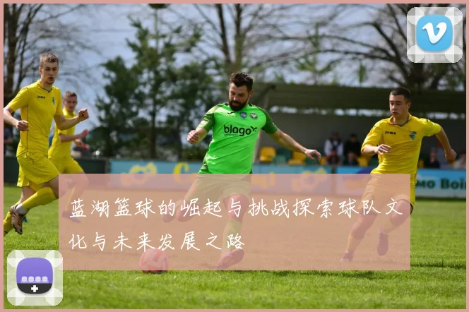 蓝湖篮球的崛起与挑战探索球队文化与未来发展之路