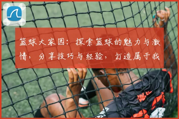 篮球大家园：探索篮球的魅力与激情，分享技巧与经验，打造属于我们的篮球社区