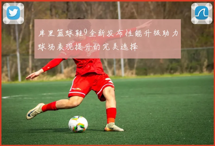 库里篮球鞋9全新发布性能升级助力球场表现提升的完美选择