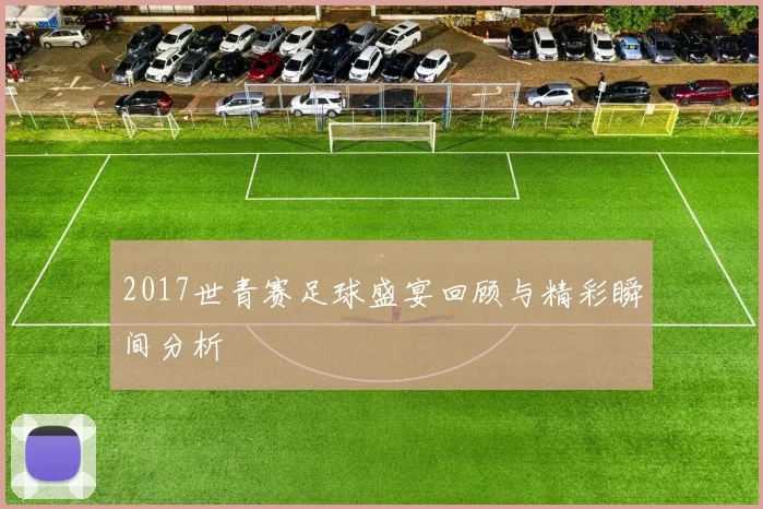 2017世青赛足球盛宴回顾与精彩瞬间分析