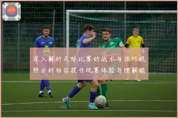 深入解析足球比赛的战术与技巧视频分析助你提升观赛体验与理解能力