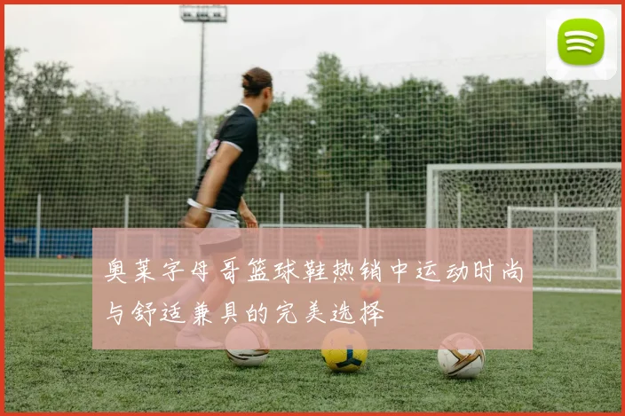 奥莱字母哥篮球鞋热销中运动时尚与舒适兼具的完美选择