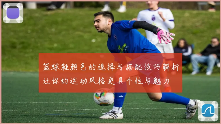 篮球鞋颜色的选择与搭配技巧解析让你的运动风格更具个性与魅力