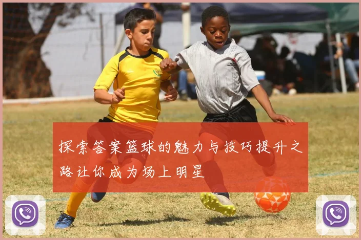 探索答案篮球的魅力与技巧提升之路让你成为场上明星