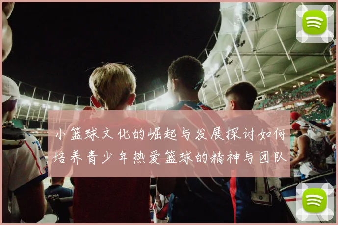 小篮球文化的崛起与发展探讨如何培养青少年热爱篮球的精神与团队合作意识