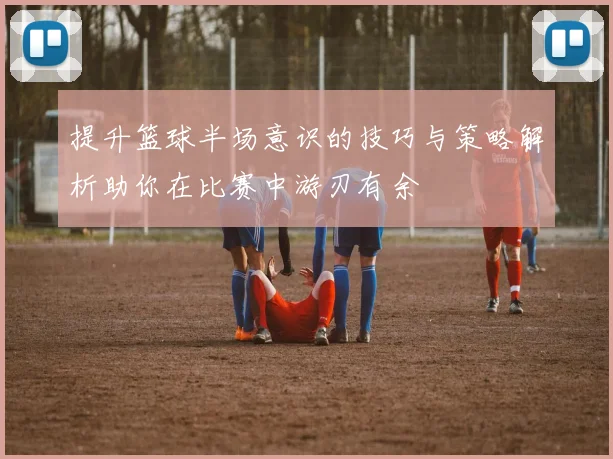 提升篮球半场意识的技巧与策略解析助你在比赛中游刃有余