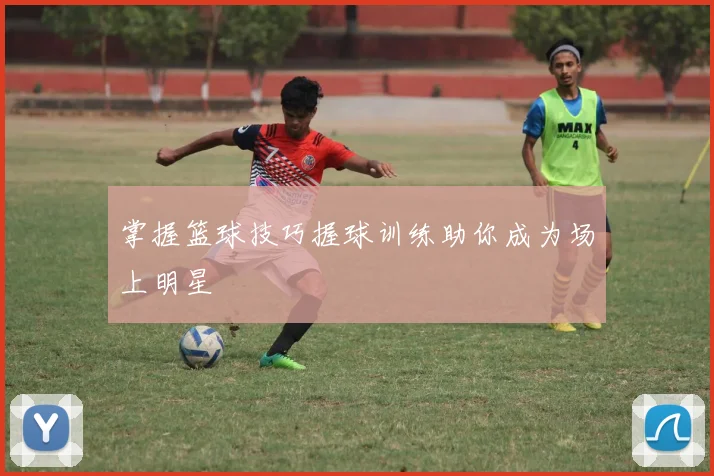 掌握篮球技巧握球训练助你成为场上明星